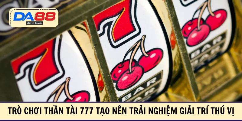 Trò chơi thần tài 777 tạo nên trải nghiệm giải trí thú vị